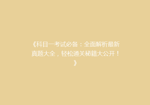 《科目一考试必备：全面解析最新真题大全，轻松通关秘籍大公开！》