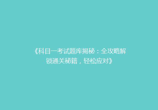 《科目一考试题库揭秘：全攻略解锁通关秘籍，轻松应对》