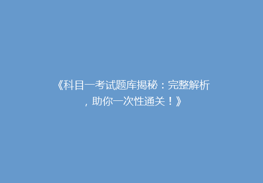 《科目一考试题库揭秘：完整解析，助你一次性通关！》