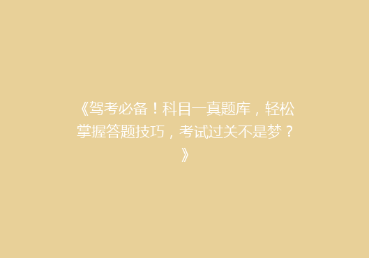 《驾考必备！科目一真题库，轻松掌握答题技巧，考试过关不是梦？》