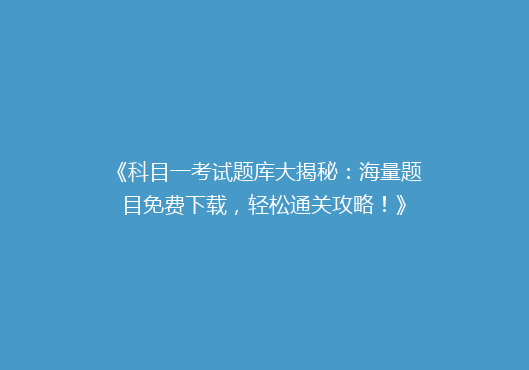 《科目一考试题库大揭秘：海量题目免费下载，轻松通关攻略！》
