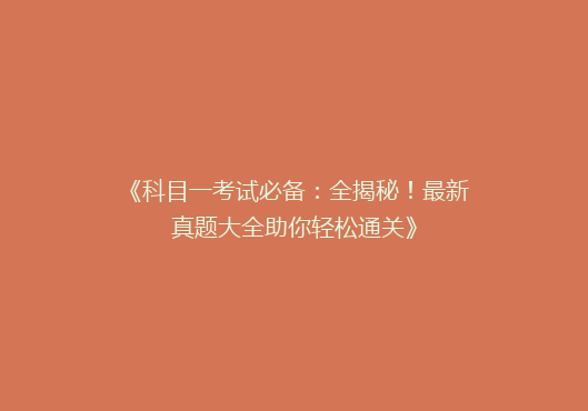 《科目一考试必备：全揭秘！最新真题大全助你轻松通关》