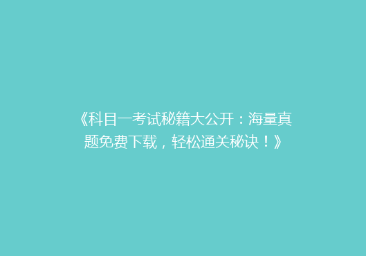 《科目一考试秘籍大公开：海量真题免费下载，轻松通关秘诀！》