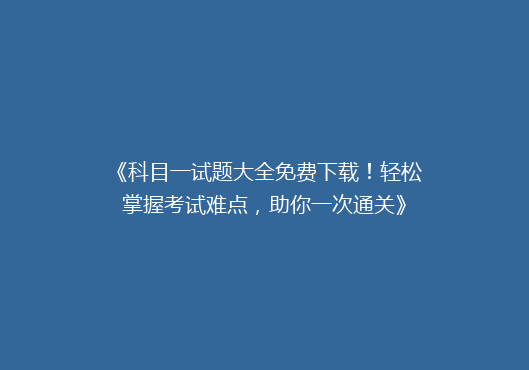 《科目一试题大全免费下载！轻松掌握考试难点，助你一次通关》