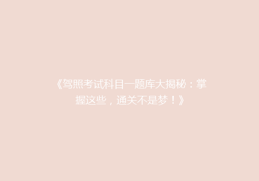 《驾照考试科目一题库大揭秘：掌握这些，通关不是梦！》