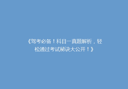 《驾考必备！科目一真题解析，轻松通过考试秘诀大公开！》