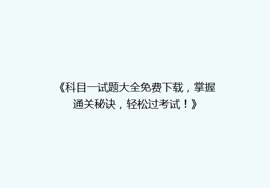 《科目一试题大全免费下载，掌握通关秘诀，轻松过考试！》