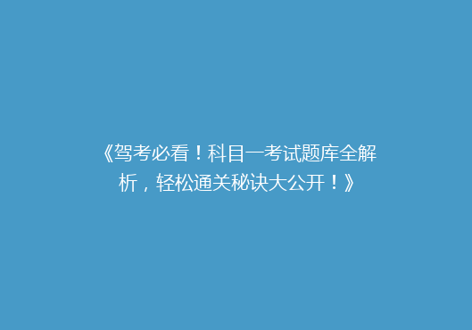 《驾考必看！科目一考试题库全解析，轻松通关秘诀大公开！》