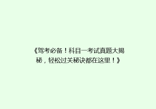 《驾考必备！科目一考试真题大揭秘，轻松过关秘诀都在这里！》
