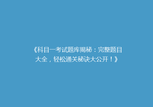 《科目一考试题库揭秘：完整题目大全，轻松通关秘诀大公开！》