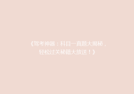 《驾考神器：科目一真题大揭秘，轻松过关秘籍大放送！》