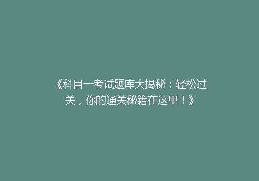 《科目一考试题库大揭秘：轻松过关，你的通关秘籍在这里！》