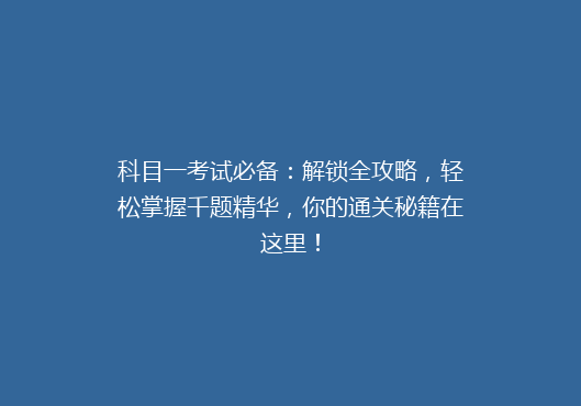 科目一考试必备：解锁全攻略，轻松掌握千题精华，你的通关秘籍在这里！