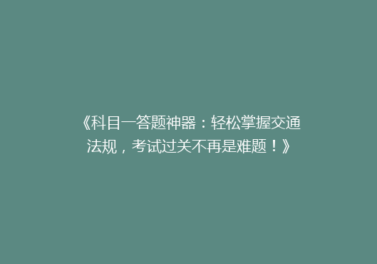 《科目一答题神器：轻松掌握交通法规，考试过关不再是难题！》