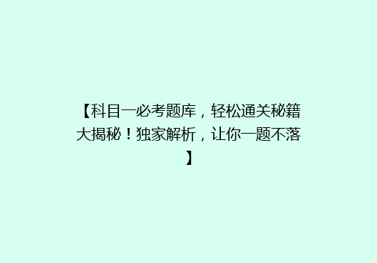 【科目一必考题库，轻松通关秘籍大揭秘！独家解析，让你一题不落】