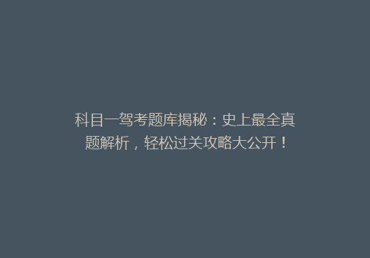 科目一驾考题库揭秘：史上最全真题解析，轻松过关攻略大公开！