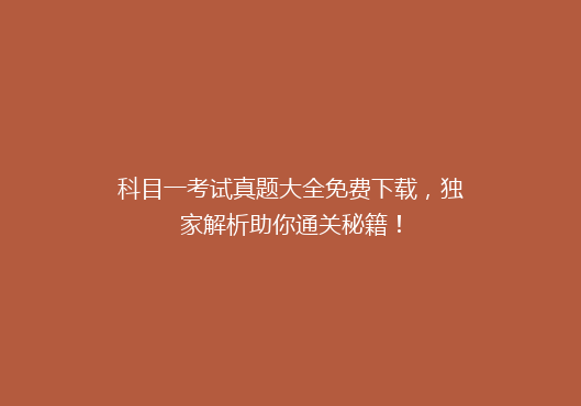 科目一考试真题大全免费下载，独家解析助你通关秘籍！