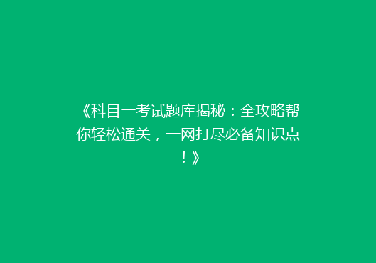 《科目一考试题库揭秘：全攻略帮你轻松通关，一网打尽必备知识点！》
