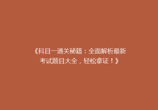 《科目一通关秘籍：全面解析最新考试题目大全，轻松拿证！》