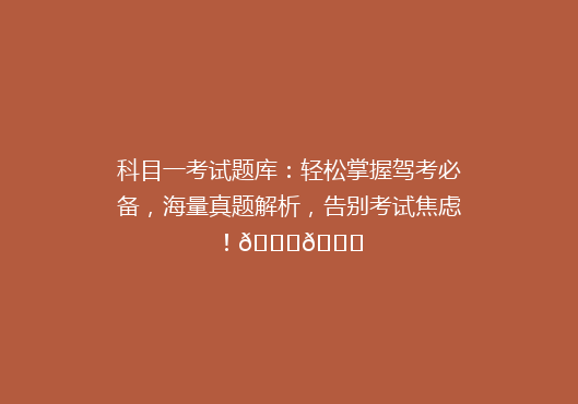 科目一考试题库：轻松掌握驾考必备，海量真题解析，告别考试焦虑！🚗🎓