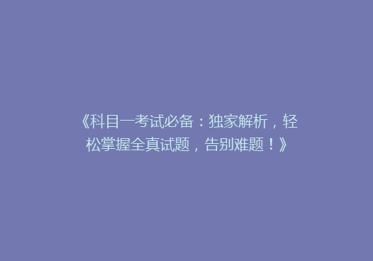 《科目一考试必备：独家解析，轻松掌握全真试题，告别难题！》