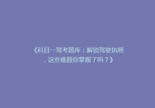 《科目一驾考题库：解锁驾驶执照，这些难题你掌握了吗？》