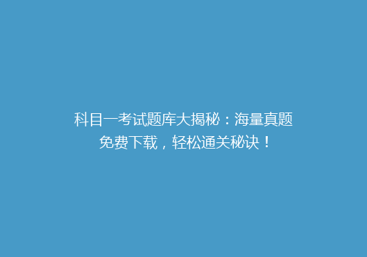 科目一考试题库大揭秘：海量真题免费下载，轻松通关秘诀！