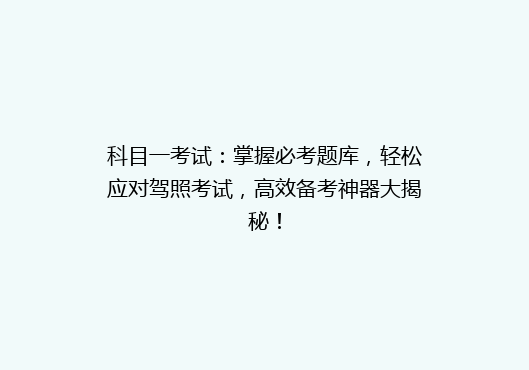 科目一考试：掌握必考题库，轻松应对驾照考试，高效备考神器大揭秘！