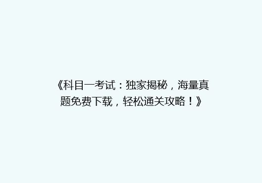 《科目一考试：独家揭秘，海量真题免费下载，轻松通关攻略！》