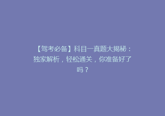 【驾考必备】科目一真题大揭秘：独家解析，轻松通关，你准备好了吗？