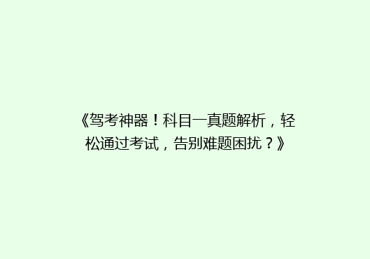 《驾考神器！科目一真题解析，轻松通过考试，告别难题困扰？》