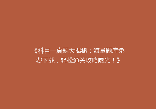 《科目一真题大揭秘：海量题库免费下载，轻松通关攻略曝光！》