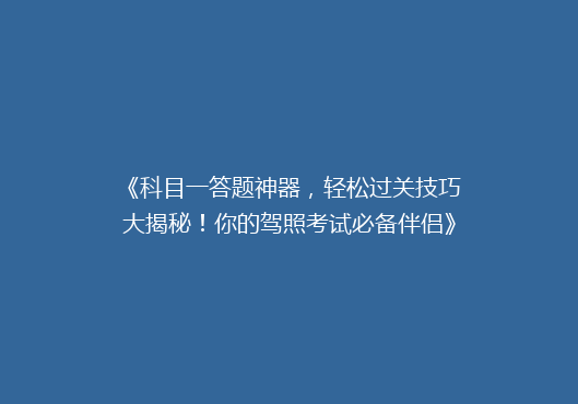 《科目一答题神器，轻松过关技巧大揭秘！你的驾照考试必备伴侣》