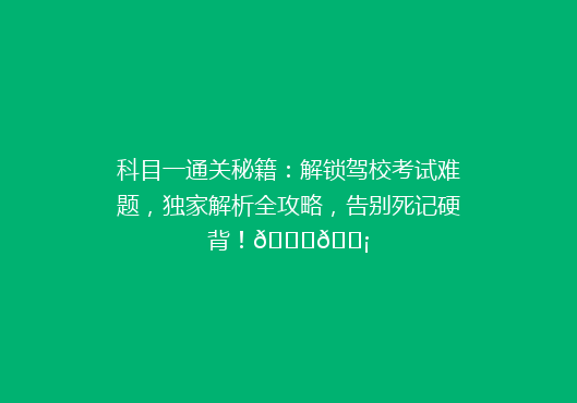 科目一通关秘籍：解锁驾校考试难题，独家解析全攻略，告别死记硬背！🚗💡