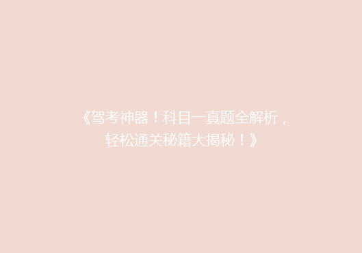 《驾考神器！科目一真题全解析，轻松通关秘籍大揭秘！》