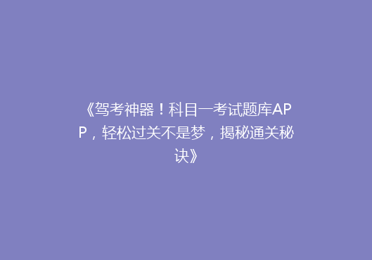 《驾考神器！科目一考试题库APP，轻松过关不是梦，揭秘通关秘诀》