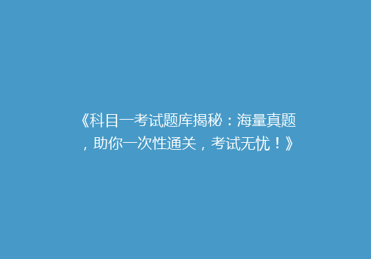 《科目一考试题库揭秘：海量真题，助你一次性通关，考试无忧！》