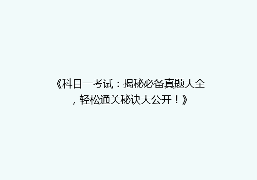 《科目一考试：揭秘必备真题大全，轻松通关秘诀大公开！》