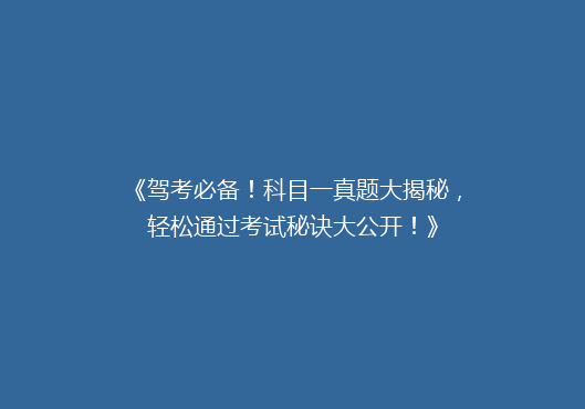 《驾考必备！科目一真题大揭秘，轻松通过考试秘诀大公开！》