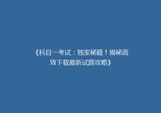 《科目一考试：独家秘籍！揭秘高效下载最新试题攻略》