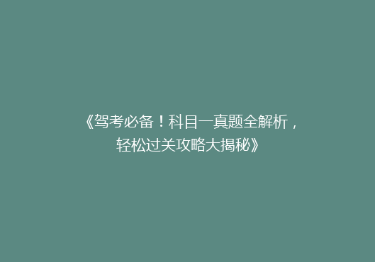 《驾考必备！科目一真题全解析，轻松过关攻略大揭秘》