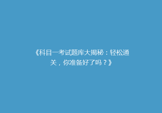 《科目一考试题库大揭秘：轻松通关，你准备好了吗？》