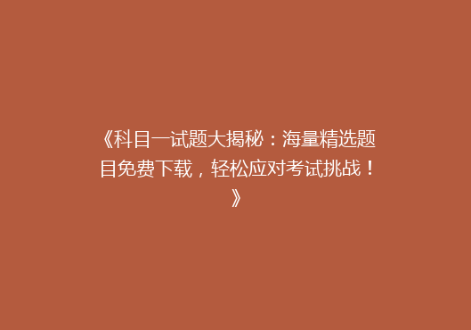 《科目一试题大揭秘：海量精选题目免费下载，轻松应对考试挑战！》