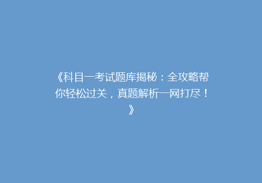 《科目一考试题库揭秘：全攻略帮你轻松过关，真题解析一网打尽！》