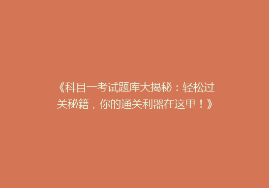 《科目一考试题库大揭秘：轻松过关秘籍，你的通关利器在这里！》