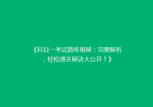 《科目一考试题库揭秘：完整解析，轻松通关秘诀大公开！》