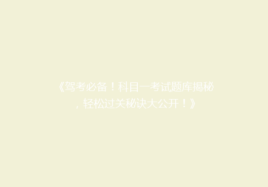 《驾考必备！科目一考试题库揭秘，轻松过关秘诀大公开！》