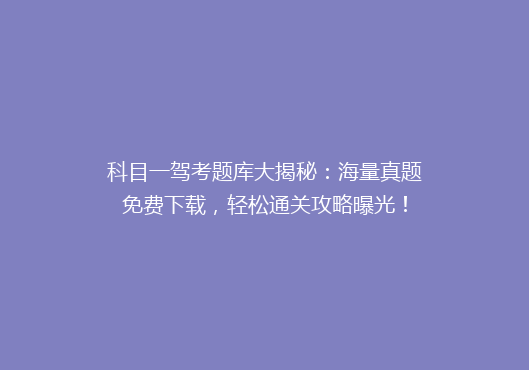 科目一驾考题库大揭秘：海量真题免费下载，轻松通关攻略曝光！
