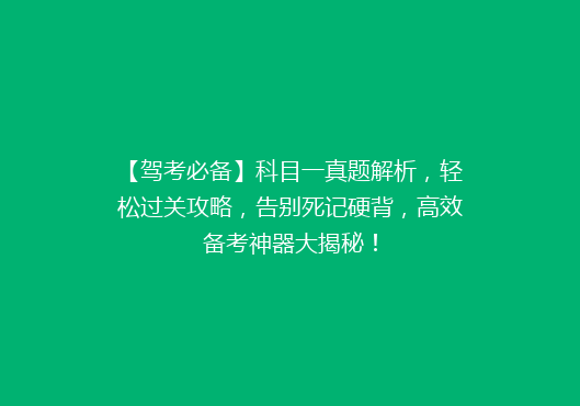 【驾考必备】科目一真题解析，轻松过关攻略，告别死记硬背，高效备考神器大揭秘！