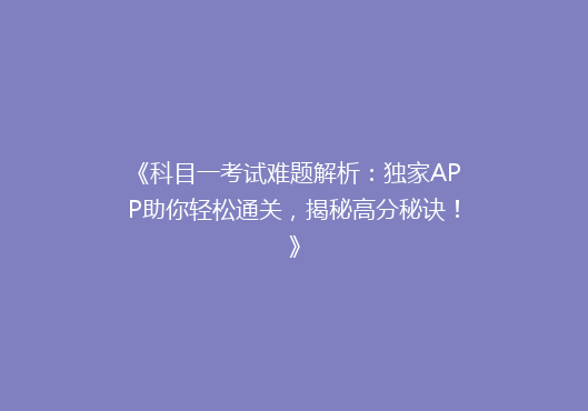 《科目一考试难题解析：独家APP助你轻松通关，揭秘高分秘诀！》